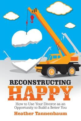 Reconstructing Happy: How to Use Your Divorce as an Opportunity to Build a Better You by Tannenbaum, Heather