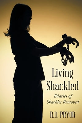 Living Shackled: Diaries of Shackles Removed by Pryor, R. D.