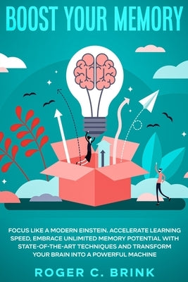 Boost Your Memory and Focus Like a Modern Einstein: Accelerate Learning Speed, Embrace Unlimited Memory Potential with State-of-the-Art Techniques and by Brink, Roger C.