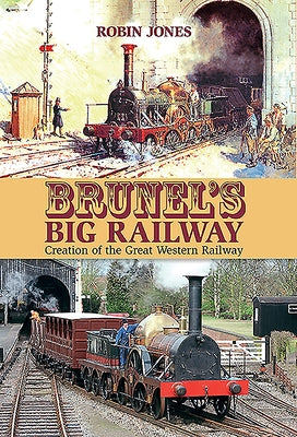 Brunel's Big Railway: Creation of the Great Western Railway by Jones, Robin