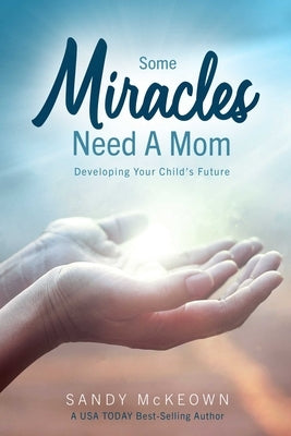Some Miracles Need a Mom: Developing Your Child's Future by McKeown, Sandy