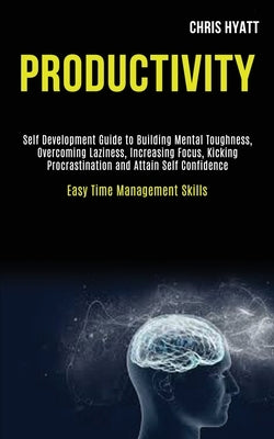 Productivity: Self Development Guide to Building Mental Toughness, Overcoming Laziness, Increasing Focus, Kicking Procrastination an by Hyatt, Chris
