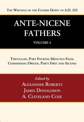 Ante-Nicene Fathers: Translations of the Writings of the Fathers Down to A.D. 325, Volume 4: Tertullian, Part Fourth; Minucius Felix; Commodian; Orige by Roberts, Alexander