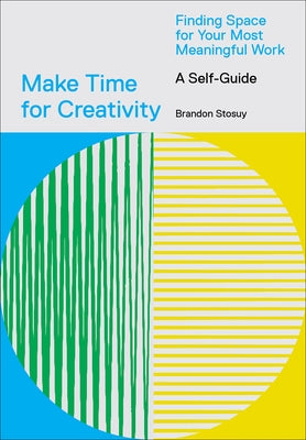 Make Time for Creativity: Finding Space for Your Most Meaningful Work (a Self-Guide and Tool Kit) by Stosuy, Brandon