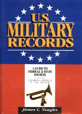 U.S. Military Records: A Guide to Federal & State Sources, Colonial America to the Present by Neagles, James C.