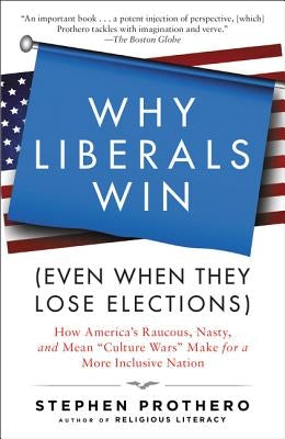 Why Liberals Win (Even When They Lose Elections): How America's Raucous, Nasty, and Mean "culture Wars" Make for a More Inclusive Nation by Prothero, Stephen