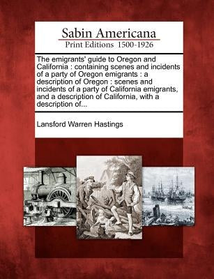 The Emigrants' Guide to Oregon and California: Containing Scenes and Incidents of a Party of Oregon Emigrants: A Description of Oregon: Scenes and Inc by Hastings, Lansford Warren
