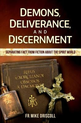 Demons, Deliverance, Discernment: Separating Fact from Fiction about the Spirit World by Driscoll, Fr Mike