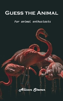 Guess the Animal: For animal enthusiasts by Alison Steven