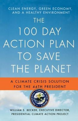 The 100 Day Action Plan to Save the Planet: A Climate Crisis Solution for the 44th President by Becker, William S.
