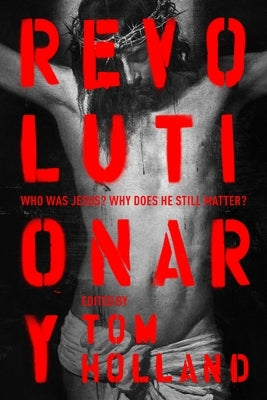 Revolutionary: Who Was Jesus? Why Does He Still Matter? by Holland, Tom