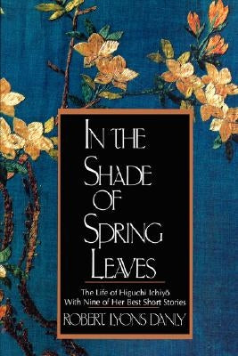 In the Shade of Spring Leaves: The Life of Higuchi Ichiyo, with Nine of Her Best Stories by Danly, Robert Lyons