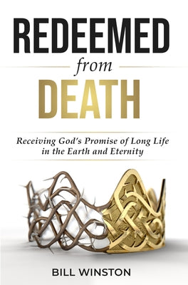 Redeemed from Death: Receiving God's Promise of Long Life in the Earth and Eternity by Winston, Bill
