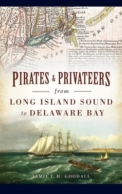 Pirates & Privateers from Long Island Sound to Delaware Bay by Goodall, Jamie L. H.