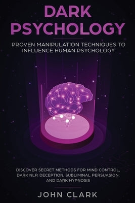 Dark Psychology: Proven Manipulation Techniques to Influence Human Psychology: Discover Secret Methods for Mind Control, Dark NLP, Dece by John, Clark