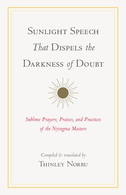 Sunlight Speech That Dispels the Darkness of Doubt: Sublime Prayers, Praises, and Practices of the Nyingma Masters by Norbu, Thinley