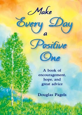 Make Every Day a Positive One: A Book of Encouragement, Hope, and Great Advice by Pagels, Douglas