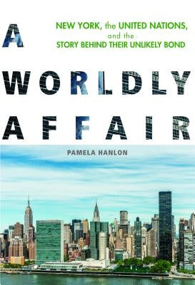 A Worldly Affair: New York, the United Nations, and the Story Behind Their Unlikely Bond by Hanlon, Pamela