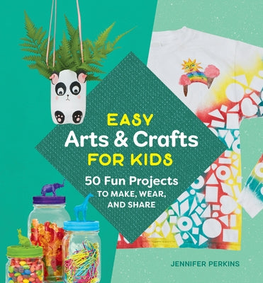 Easy Arts & Crafts for Kids: 50 Fun Projects to Make, Wear, and Share by Perkins, Jennifer