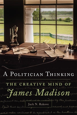 A Politician Thinking, Volume 14: The Creative Mind of James Madison by Rakove, Jack N.