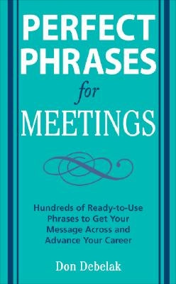 Perfect Phrases for Meetings: Hundreds of Ready-To-Use Phrases to Get Your Message Across and Advance Your Career by Debelak