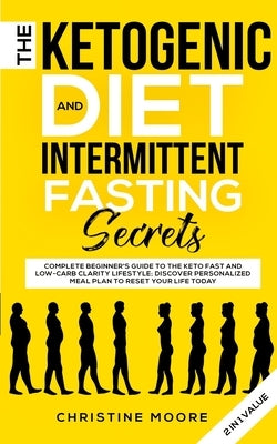 The Ketogenic Diet and Intermittent Fasting Secrets: Complete Beginner's Guide to the Keto Fast and Low-Carb Clarity Lifestyle; Discover Personalized by Moore, Christine