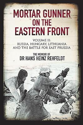 Mortar Gunner on the Eastern Front. Volume II: Russia, Hungary, Lithuania, and the Battle for East Prussia by Rehfeldt, Hans Heinz