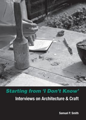 Starting from I Don't Know: Interviews on Architecture and Craft by Smith, Samuel
