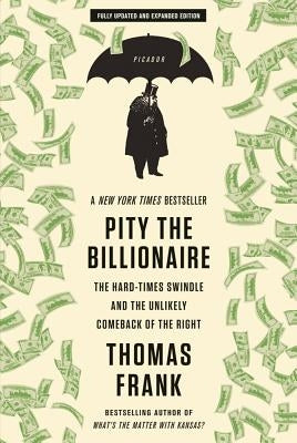 Pity the Billionaire: The Hard-Times Swindle and the Unlikely Comeback of the Right by Frank, Thomas