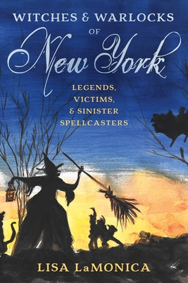 Witches and Warlocks of New York: Legends, Victims, and Sinister Spellcasters by Lamonica, Lisa