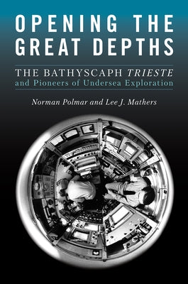 Opening the Great Depths: The Bathyscaph Trieste and Pioneers of Undersea Exploration by Polmar, Norman C.