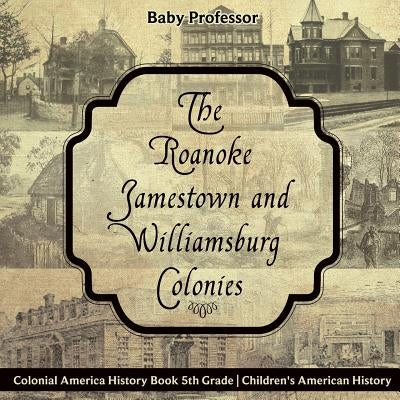 The Roanoke, Jamestown and Williamsburg Colonies - Colonial America History Book 5th Grade Children's American History by Baby Professor