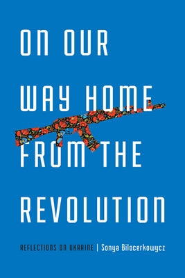 On Our Way Home from the Revolution: Reflections on Ukraine by Bilocerkowycz, Sonya