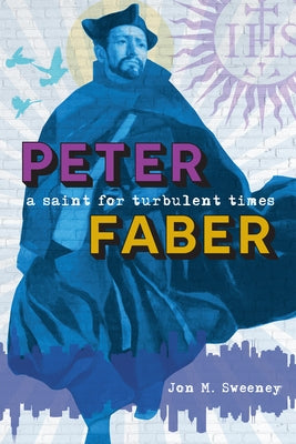 Peter Faber: A Saint for Turbulent Times by Sweeney, Jon