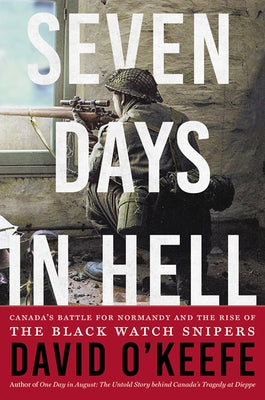 Seven Days in Hell: Canada's Battle for Normandy and the Rise of the Black Watch Snipers by O'Keefe, David