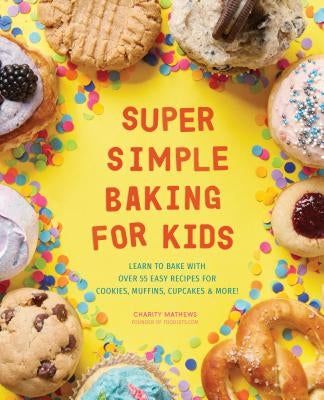 Super Simple Baking for Kids: Learn to Bake with Over 55 Easy Recipes for Cookies, Muffins, Cupcakes and More! by Mathews, Charity