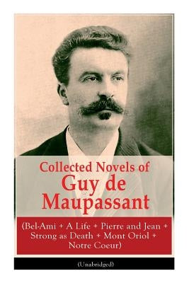 Collected Novels of Guy de Maupassant (Bel-Ami + A Life + Pierre and Jean + Strong as Death + Mont Oriol + Notre Coeur) by de Maupassant, Guy