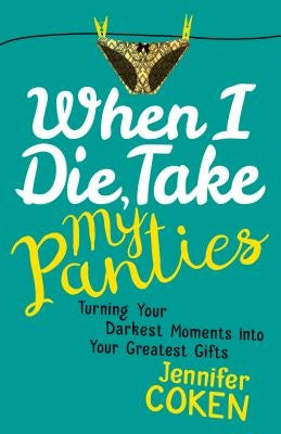 When I Die, Take My Panties: Turning Your Darkest Moments Into Your Greatest Gifts by Coken, Jennifer