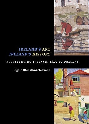 Ireland's Art, Ireland's History: Representing Ireland, 1845 to Present by Bhreathnach-Lynch, Síghle