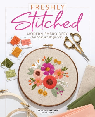 Freshly Stitched: Modern Embroidery Projects for Absolute Beginners by Johnston, Celeste
