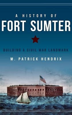 A History of Fort Sumter: Building a Civil War Landmark by Hendrix, M. Patrick