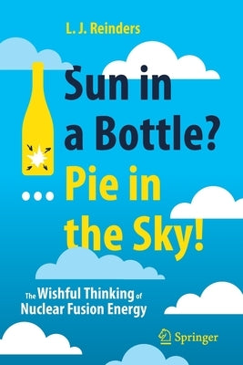 Sun in a Bottle?... Pie in the Sky!: The Wishful Thinking of Nuclear Fusion Energy by Reinders, L. J.