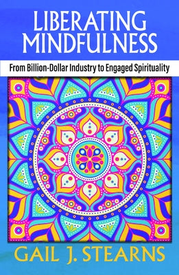 Liberating Mindfulness: From Billion-Dollar Industry to Engaged Spirituality by Stearns, Gail