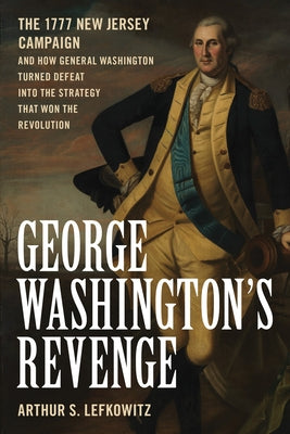 George Washington's Revenge: The 1777 New Jersey Campaign and How General Washington Turned Defeat Into the Strategy That Won the Revolution by Lefkowitz, Arthur S.