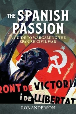 The Spanish Passion: Wargaming the Spanish Civil War 1936-39 by Anderson, Rob