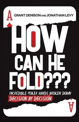 How Can He Fold: Incredible Poker Hands Broken Down Decision By Decision by Denison, Grant