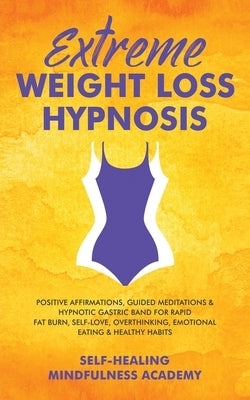 Extreme Weight Loss Hypnosis: Positive Affirmations, Guided Meditations & Hypnotic Gastric Band For Rapid Fat Burn, Self-Love, Overthinking, Emotion by Self-Healing Mindfulness Academy