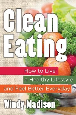 Clean Eating: How to Live a Healthy Lifestyle and Feel Better Everyday by Madison, Windy