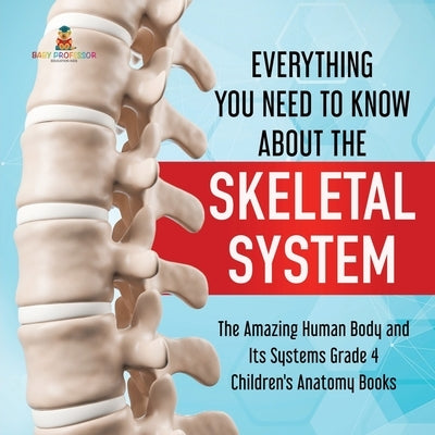 Everything You Need to Know About the Skeletal System The Amazing Human Body and Its Systems Grade 4 Children's Anatomy Books by Baby Professor