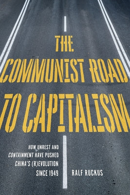 The Communist Road to Capitalism: How Social Unrest and Containment Have Pushed China's (R)Evolution Since 1949 by Ruckus, Ralf